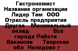 Гастрономист › Название организации ­ Лидер Тим, ООО › Отрасль предприятия ­ Другое › Минимальный оклад ­ 30 000 - Все города Работа » Вакансии   . Тверская обл.,Нелидово г.